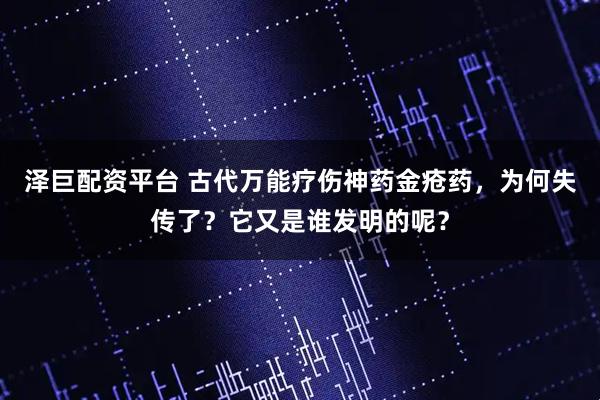 泽巨配资平台 古代万能疗伤神药金疮药，为何失传了？它又是谁发明的呢？