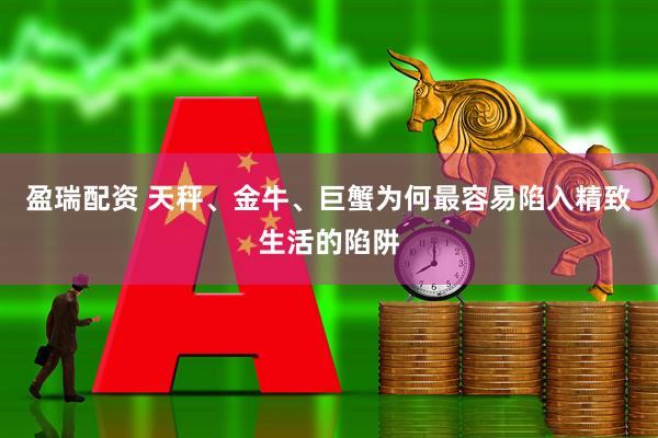 盈瑞配资 天秤、金牛、巨蟹为何最容易陷入精致生活的陷阱