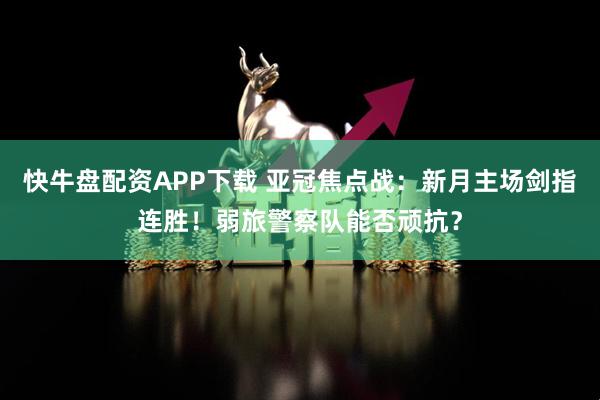 快牛盘配资APP下载 亚冠焦点战:新月主场剑指连胜!弱旅警察队能否顽抗?