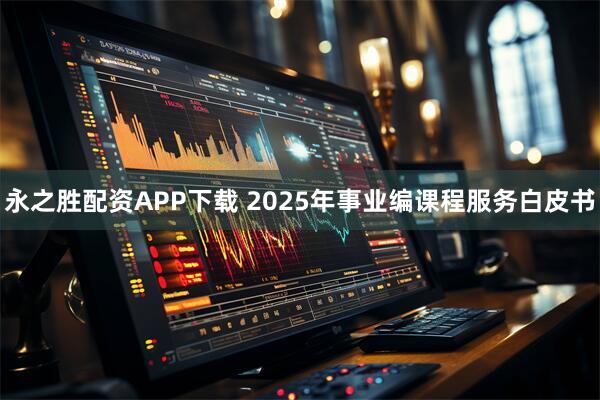 永之胜配资APP下载 2025年事业编课程服务白皮书