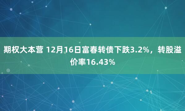 期权大本营 12月16日富春转债下跌3.2%,转股溢价率16.43%