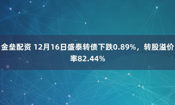 金垒配资 12月16日盛泰转债下跌0.89%,转股溢价率82.44%