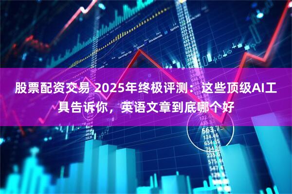 股票配资交易 2025年终极评测：这些顶级AI工具告诉你，英语文章到底哪个好