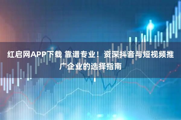 红启网APP下载 靠谱专业！资深抖音与短视频推广企业的选择指南