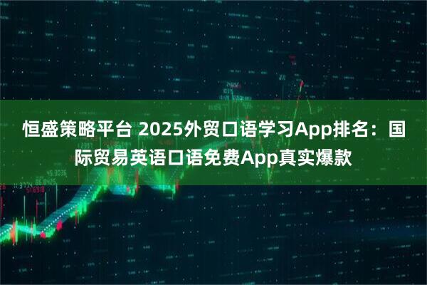 恒盛策略平台 2025外贸口语学习App排名：国际贸易英语口语免费App真实爆款