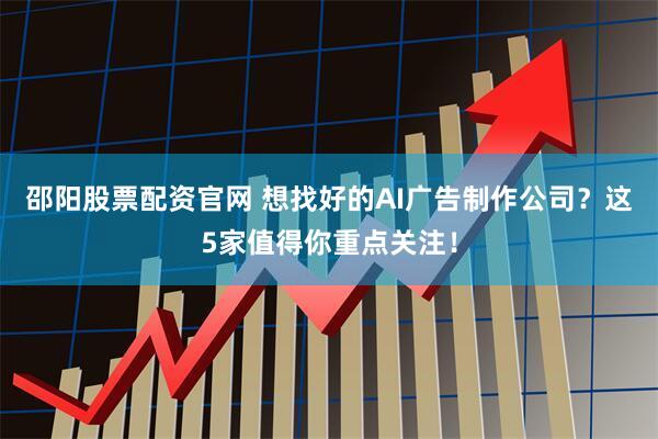 邵阳股票配资官网 想找好的AI广告制作公司？这5家值得你重点关注！