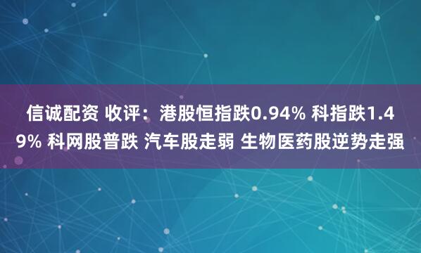 信诚配资 收评：港股恒指跌0.94% 科指跌1.49% 科网股普跌 汽车股走弱 生物医药股逆势走强