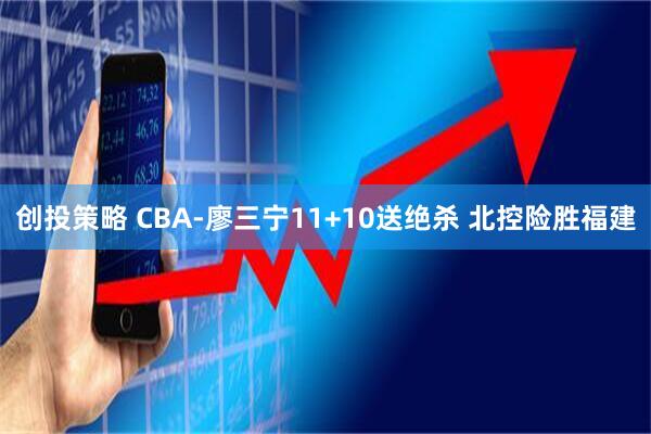 创投策略 CBA-廖三宁11+10送绝杀 北控险胜福建