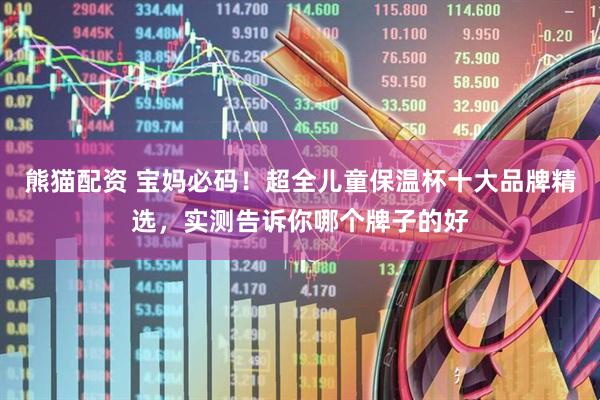 熊猫配资 宝妈必码！超全儿童保温杯十大品牌精选，实测告诉你哪个牌子的好
