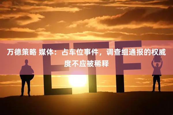 万德策略 媒体：占车位事件，调查组通报的权威度不应被稀释